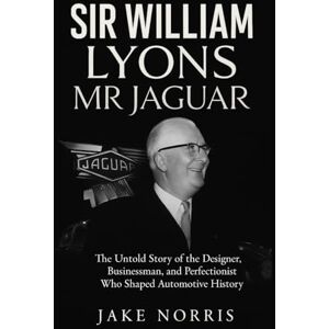 Norris, Jake Sir William Lyons: Mr Jaguar: The Untold Story of the Designer, Businessman, and Perfectionist Who Shaped Automotive History Norris, Jake Sir William Lyons: Mr Jaguar: The Untold Story of the Designer, Businessman, and Perfectionist Who Shaped Automotive History