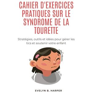 Harper, Evelyn B. CAHIER D'EXERCICES PRATIQUES SUR LE SYNDROME DE LA TOURETTE: Stratégies, outils et idées pour gérer les tics et soutenir votre enfant Harper, Evelyn B. CAHIER D'EXERCICES PRATIQUES SUR LE SYNDROME DE LA TOURETTE: Stratégies, outils et idées pour gérer les tics et soutenir votre enfant