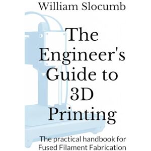 Slocumb, William James The Engineer's Guide to 3D Printing: The practical handbook for Fused Filament Fabrication Slocumb, William James The Engineer's Guide to 3D Printing: The practical handbook for Fused Filament Fabrication