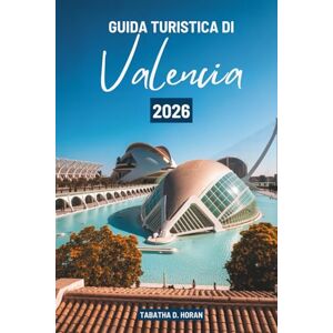 Horan, Tabatha D. GUIDA TURISTICA DI Valencia 2026: Un viaggio culturale attraverso la Spagna Horan, Tabatha D. GUIDA TURISTICA DI Valencia 2026: Un viaggio culturale attraverso la Spagna
