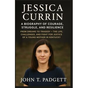 T. PADGETT, JOHN JESSICA CURRIN: A BIOGRAPHY OF COURAGE, STRUGGLE, AND RESILIENCE: From Dreams To Tragedy – The Life, Challenges, And Fight For Justice Of A Young Mother In Kentucky T. PADGETT, JOHN JESSICA CURRIN: A BIOGRAPHY OF COURAGE, STRUGGLE, AND RESILIENCE: From Dreams To Tragedy – The Life, Challenges, And Fight For Justice Of A Young Mother In Kentucky