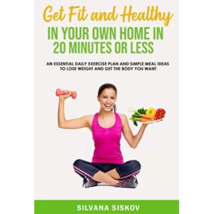 Siskov, Silvana Get Fit and Healthy in Your Own Home in 20 Minutes or Less: An Essential Daily Exercise Plan and Simple Meal Ideas to Lose Weight and Get the Body You Want Siskov, Silvana Get Fit and Healthy in Your Own Home in 20 Minutes or Less: An Essential Daily Exercise Plan and Simple Meal Ideas to Lose Weight and Get the Body You Want