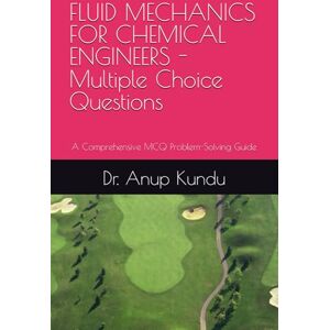 Kundu, Dr. Anup FLUID MECHANICS FOR CHEMICAL ENGINEERS -Multiple Choice Questions: A Comprehensive MCQ Problem-Solving Guide Kundu, Dr. Anup FLUID MECHANICS FOR CHEMICAL ENGINEERS -Multiple Choice Questions: A Comprehensive MCQ Problem-Solving Guide