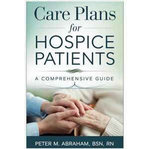 Abraham, Peter Care Plans for Hospice Patients: A Comprehensive Guide (Empowering Excellence in Hospice: A Nurse's Toolkit for Best Practices) Abraham, Peter Care Plans for Hospice Patients: A Comprehensive Guide (Empowering Excellence in Hospice: A Nurse's Toolkit for Best Practices)