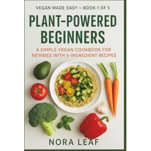 LEAF, NORA Plant-Powered Beginners: A Simple Vegan Cookbook for Newbies with 5-Ingredient Recipes (Vegan Made Easy) LEAF, NORA Plant-Powered Beginners: A Simple Vegan Cookbook for Newbies with 5-Ingredient Recipes (Vegan Made Easy)