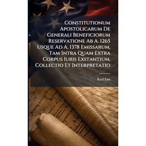Lux, Karl Constitutionum Apostolicarum De Generali Beneficiorum Reservatione Ab A. 1265 Usque Ad A. 1378 Emissarum, Tam Intra Quam Extra Corpus Iuris Exstantium, Collectio Et Interpretatio Lux, Karl Constitutionum Apostolicarum De Generali Beneficiorum Reservatione Ab A. 1265 Usque Ad A. 1378 Emissarum, Tam Intra Quam Extra Corpus Iuris Exstantium, Collectio Et Interpretatio
