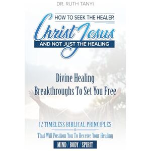 TANYI, Dr RUTH How To Seek The Healer Christ Jesus and Not Just The Healing: Divine Healing Breakthroughs to Set You Free! 12 TIMELESS BIBLICAL PRINCIPLES That Will ... You to Receive Your Healing MIND/BODY /SPIRIT TANYI, Dr RUTH How To Seek The Healer Christ Jesus and Not Just The Healing: Divine Healing Breakthroughs to Set You Free! 12 TIMELESS BIBLICAL PRINCIPLES That Will ... You to Receive Your Healing MIND/BODY /SPIRIT