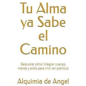 de Angel, Alquimia Tu Alma ya Sabe el Camino: Descubre cómo integrar cuerpo, mente y alma para vivir en plenitud de Angel, Alquimia Tu Alma ya Sabe el Camino: Descubre cómo integrar cuerpo, mente y alma para vivir en plenitud