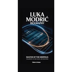 G. Moats, Claire LUKA MODRIĆ BIOGRAPHY: Master of the Midfield: The Journey of Grit, Grace, and Greatness G. Moats, Claire LUKA MODRIĆ BIOGRAPHY: Master of the Midfield: The Journey of Grit, Grace, and Greatness