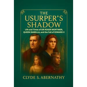 Abernathy, Clyde S. The Usurper’s Shadow: Life and Times of Sir Roger Mortimer, Queen Isabella, and the Fall of Edward II (Echoing Lives Beyond Legacy: Exploring the Hearts and Minds of History’s Legends) Abernathy, Clyde S. The Usurper’s Shadow: Life and Times of Sir Roger Mortimer, Queen Isabella, and the Fall of Edward II (Echoing Lives Beyond Legacy: Exploring the Hearts and Minds of History’s Legends)
