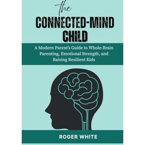 White, Roger The Connected-Mind Child: A Modern Parent’s Guide to Whole-Brain Parenting, Emotional Strength, and Raising Resilient Kids White, Roger The Connected-Mind Child: A Modern Parent’s Guide to Whole-Brain Parenting, Emotional Strength, and Raising Resilient Kids