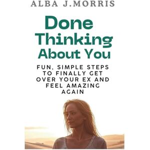 J. Morris, Alba Done Thinking About You: Fun, Simple Steps to Finally Get Over Your Ex and Feel Amazing Again J. Morris, Alba Done Thinking About You: Fun, Simple Steps to Finally Get Over Your Ex and Feel Amazing Again