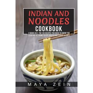 Zein, Maya Indian And Noodles Cookbook: 2 Books In 1: The 120 Recipes You Need To Know For Cooking At Home Spicy Soups And Curry Dishes Zein, Maya Indian And Noodles Cookbook: 2 Books In 1: The 120 Recipes You Need To Know For Cooking At Home Spicy Soups And Curry Dishes