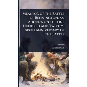 Beach, David N Meaning of the Battle of Bennington, an Address on the one Hundred and Twenty-sixth Anniversary of the Battle Beach, David N Meaning of the Battle of Bennington, an Address on the one Hundred and Twenty-sixth Anniversary of the Battle