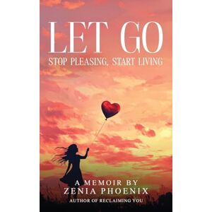 Phoenix Let Go: Stop Pleasing, Start Living: A Memoir for Women Reclaiming Their Worth Phoenix Let Go: Stop Pleasing, Start Living: A Memoir for Women Reclaiming Their Worth