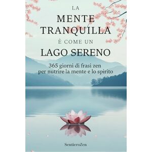 Zen, Sentiero La mente tranquilla è come un lago sereno: 365 giorni di frasi zen per nutrire la mente e lo spirito Zen, Sentiero La mente tranquilla è come un lago sereno: 365 giorni di frasi zen per nutrire la mente e lo spirito