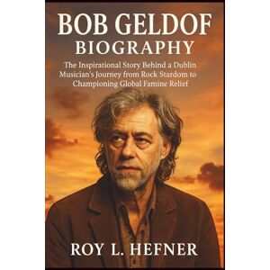 L. HEFNER, ROY BOB GELDOF BIOGRAPHY: The Inspirational Story Behind a Dublin Musician’s Journey from Rock Stardom to Championing Global Famine Relief L. HEFNER, ROY BOB GELDOF BIOGRAPHY: The Inspirational Story Behind a Dublin Musician’s Journey from Rock Stardom to Championing Global Famine Relief