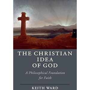 Ward, Keith The Christian Idea of God: A Philosophical Foundation for Faith (Cambridge Studies in Religion, Philosophy, and Society) Ward, Keith The Christian Idea of God: A Philosophical Foundation for Faith (Cambridge Studies in Religion, Philosophy, and Society)