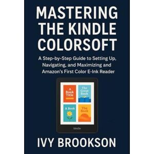 BROOKSON, IVY Mastering the Kindle Colorsoft: A Step-by-Step Guide to Setting Up, Navigating, and Maximizing Amazon’s First Color E-Ink Reader (APPLICATION & SOFTWARE TOOLS/GUIDES) BROOKSON, IVY Mastering the Kindle Colorsoft: A Step-by-Step Guide to Setting Up, Navigating, and Maximizing Amazon’s First Color E-Ink Reader (APPLICATION & SOFTWARE TOOLS/GUIDES)