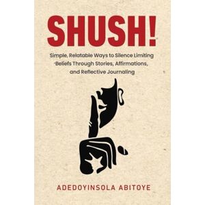 Abitoye, Adedoyinsola Shush!: Simple, Relatable Ways to Silence Limiting Beliefs Through Stories, Affirmations, and Reflective Journaling Abitoye, Adedoyinsola Shush!: Simple, Relatable Ways to Silence Limiting Beliefs Through Stories, Affirmations, and Reflective Journaling