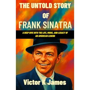 James, Victor K THE UNTOLD STORY OF FRANK SINATRA: A Deep Dive into the Life, Music, and Legacy of an American Legend James, Victor K THE UNTOLD STORY OF FRANK SINATRA: A Deep Dive into the Life, Music, and Legacy of an American Legend
