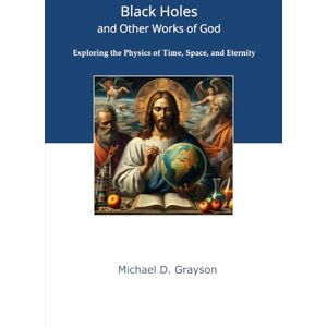 Grayson, Michael D. Black Holes and Other Works of God: Exploring the Physics of Time, Space, and Eternity Grayson, Michael D. Black Holes and Other Works of God: Exploring the Physics of Time, Space, and Eternity