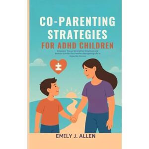 J. Allen, Emily CO PARENTING STRATEGIES FOR ADHD CHILDREN: Empower Focus Strengthen Routines and Reduce Conflict for Families Navigating Life in Separate Homes J. Allen, Emily CO PARENTING STRATEGIES FOR ADHD CHILDREN: Empower Focus Strengthen Routines and Reduce Conflict for Families Navigating Life in Separate Homes