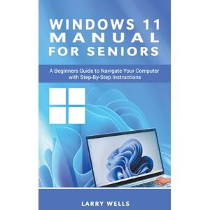 Wells, Larry Windows 11 Manual For Seniors: A Beginners Guide to Navigate Your Computer with Step-by-Step Instructions Wells, Larry Windows 11 Manual For Seniors: A Beginners Guide to Navigate Your Computer with Step-by-Step Instructions