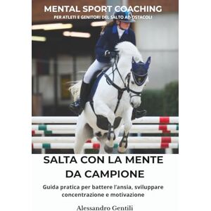 Gentili, Alessandro Salta con la Mente di un Campione: Mental coaching per atleti e genitori nel salto ostacoli: superare la paura, allenare la resilienza, vincere dentro e fuori dal campo Gentili, Alessandro Salta con la Mente di un Campione: Mental coaching per atleti e genitori nel salto ostacoli: superare la paura, allenare la resilienza, vincere dentro e fuori dal campo