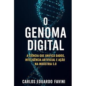 Favini, Carlos Eduardo O GENOMA DIGITAL: A Ciência que Unifica Dados, Inteligência Artificial e Ação na Indústria 5.0 Favini, Carlos Eduardo O GENOMA DIGITAL: A Ciência que Unifica Dados, Inteligência Artificial e Ação na Indústria 5.0