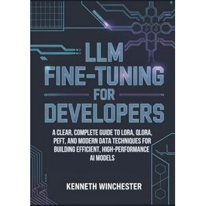 Winchester, Kenneth LLM Fine-Tuning for Developers: A Clear, Complete Guide to LoRA, QLoRA, PEFT, and Modern Data Techniques for Building Efficient, High-Performance AI Models Winchester, Kenneth LLM Fine-Tuning for Developers: A Clear, Complete Guide to LoRA, QLoRA, PEFT, and Modern Data Techniques for Building Efficient, High-Performance AI Models