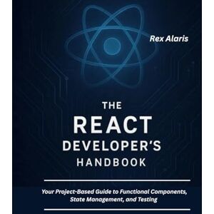 Alaris, Rex The React Developer’s Handbook: Your Project-Based Guide to Functional Components, State Management, and Testing Alaris, Rex The React Developer’s Handbook: Your Project-Based Guide to Functional Components, State Management, and Testing