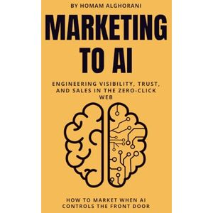 Alghorani, Homam Marketing to AI: Engineering Visibility, Trust, and Sales in the Zero-Click Web: How to Market When AI Controls the Front Door GEO, AEO and the new AI web guide Alghorani, Homam Marketing to AI: Engineering Visibility, Trust, and Sales in the Zero-Click Web: How to Market When AI Controls the Front Door GEO, AEO and the new AI web guide