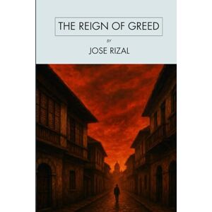 Rizal, Jose The Reign of Greed: Great Literature Classics (Annotated) Rizal, Jose The Reign of Greed: Great Literature Classics (Annotated)