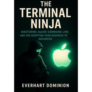 Dominion, Everhart The Terminal Ninja: Mastering macOS Command Line and Zsh Scripting from Beginner to Advanced Dominion, Everhart The Terminal Ninja: Mastering macOS Command Line and Zsh Scripting from Beginner to Advanced