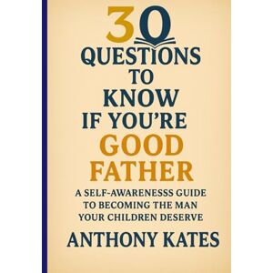 Kates, Anthony 30 Questions to Know if You Are a Good Father: A Self-Awareness Guide to Becoming The Man Your Children Deserve (30 Questions Inner Work Series) Kates, Anthony 30 Questions to Know if You Are a Good Father: A Self-Awareness Guide to Becoming The Man Your Children Deserve (30 Questions Inner Work Series)