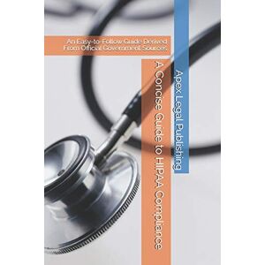 Publishing, Apex Legal A Concise Guide to HIPAA Compliance: An Easy-to-Follow Guide Derived From Official Government Sources Publishing, Apex Legal A Concise Guide to HIPAA Compliance: An Easy-to-Follow Guide Derived From Official Government Sources