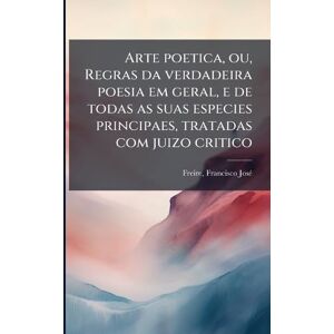 Freire, Francisco Josã(c) Arte poetica, ou, Regras da verdadeira poesia em geral, e de todas as suas especies principaes, tratadas com juizo critico Freire, Francisco Josã(c) Arte poetica, ou, Regras da verdadeira poesia em geral, e de todas as suas especies principaes, tratadas com juizo critico