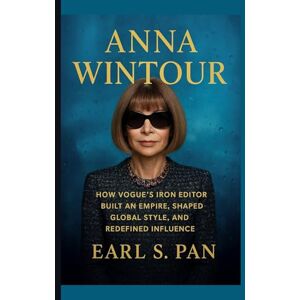 S. Pan, Earl Anna Wintour: How Vogue’s Iron Editor Built an Empire, Shaped Global Style, and Redefined Influence S. Pan, Earl Anna Wintour: How Vogue’s Iron Editor Built an Empire, Shaped Global Style, and Redefined Influence