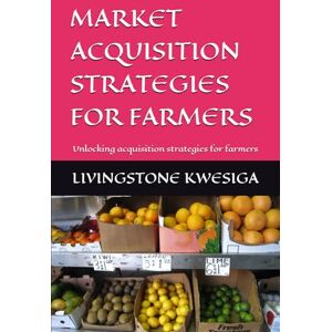 KWESIGA, LIVINGSTONE MARKET ACQUISITION STRATEGIES FOR FARMERS: Unlocking acquisition strategies for farmers KWESIGA, LIVINGSTONE MARKET ACQUISITION STRATEGIES FOR FARMERS: Unlocking acquisition strategies for farmers