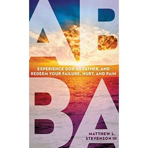 Stevenson III, Matthew L Abba: Experience God as Father and Redeem Your Failure, Hurt, and Pain Stevenson III, Matthew L Abba: Experience God as Father and Redeem Your Failure, Hurt, and Pain