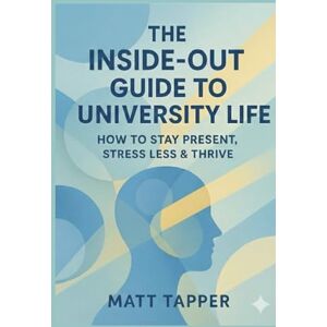 Tapper, Matt The Inside-Out Guide to University Life: How to Stay Present, Stress Less and Thrive Tapper, Matt The Inside-Out Guide to University Life: How to Stay Present, Stress Less and Thrive