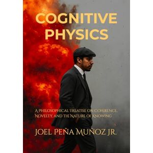 Peña Muñoz Jr., Joel COGNITIVE PHYSICS: A Philosophical Treatise on Coherence, Novelty, and the Nature of Knowing Peña Muñoz Jr., Joel COGNITIVE PHYSICS: A Philosophical Treatise on Coherence, Novelty, and the Nature of Knowing