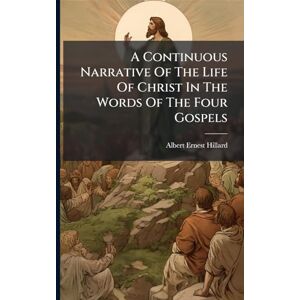 Hillard, Albert Ernest A Continuous Narrative Of The Life Of Christ In The Words Of The Four Gospels Hillard, Albert Ernest A Continuous Narrative Of The Life Of Christ In The Words Of The Four Gospels