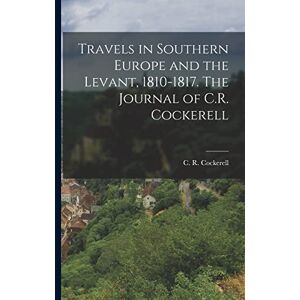 C R (Charles Robert), Cockerell Travels in Southern Europe and the Levant, 1810-1817. The Journal of C.R. Cockerell C R (Charles Robert), Cockerell Travels in Southern Europe and the Levant, 1810-1817. The Journal of C.R. Cockerell