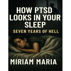 Maria, Miriam How PTSD Looks in Your Sleep: Seven Years of Hell: A Journey Through Combat, Chaos, and the Courage to Keep Going Maria, Miriam How PTSD Looks in Your Sleep: Seven Years of Hell: A Journey Through Combat, Chaos, and the Courage to Keep Going