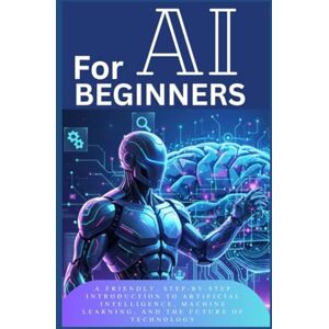 Bhadoria, Jyoti AI FOR BEGINNERS: A Friendly, Step-by-Step Introduction to Artificial Intelligence, Machine Learning, and the Future of Technology Bhadoria, Jyoti AI FOR BEGINNERS: A Friendly, Step-by-Step Introduction to Artificial Intelligence, Machine Learning, and the Future of Technology