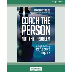 Reynolds, Marcia Coach the Person, Not the Problem: A Guide to Using Reflective Inquiry Reynolds, Marcia Coach the Person, Not the Problem: A Guide to Using Reflective Inquiry