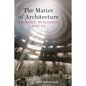 Dobraszczyk, Paul The Matter of Architecture: Geology, Buildings and Us Dobraszczyk, Paul The Matter of Architecture: Geology, Buildings and Us