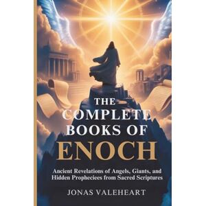 VALEHEART, JONAS THE COMPLETE BOOKS OF ENOCH: Ancient Revelations of Angels, Giants, and Hidden Prophecies from Sacred Scriptures VALEHEART, JONAS THE COMPLETE BOOKS OF ENOCH: Ancient Revelations of Angels, Giants, and Hidden Prophecies from Sacred Scriptures